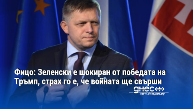 Фицо: Зеленски е шокиран от победата на Тръмп, страх го е, че войната ще свърши