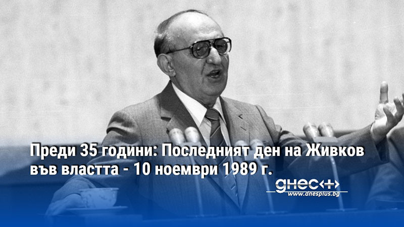 Преди 35 години: Последният ден на Живков във властта - 10 ноември 1989 г.