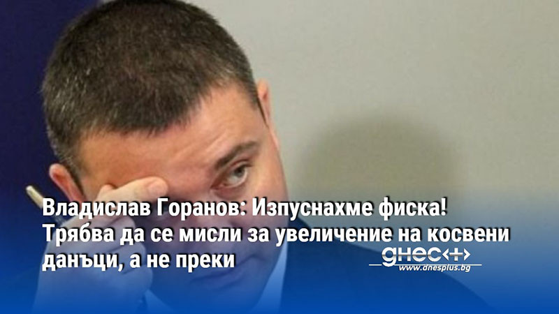 Владислав Горанов: Изпуснахме фиска! Трябва да се мисли за увеличение на косвени данъци, а не преки