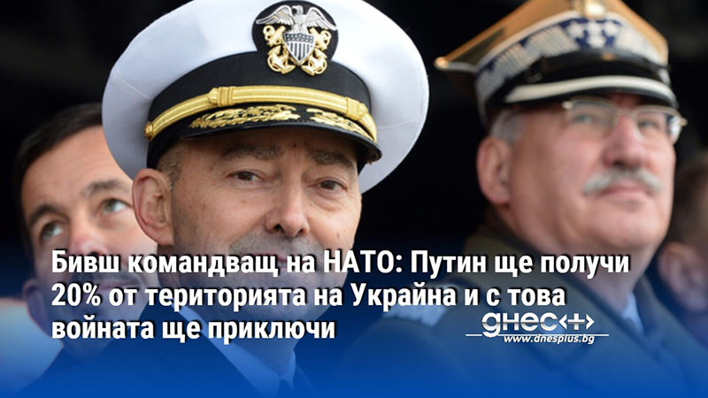 Бивш командващ на НАТО: Путин ще получи 20% от територията на Украйна и с това войната ще приключи