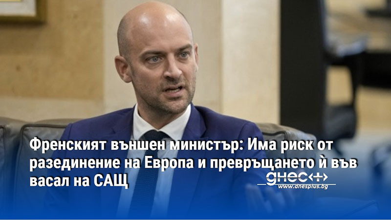 Френският външен министър: Има риск от разединение на Европа и превръщането ѝ във васал на САЩ
