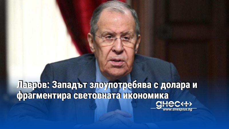 Лавров: Западът злоупотребява с долара и фрагментира световната икономика