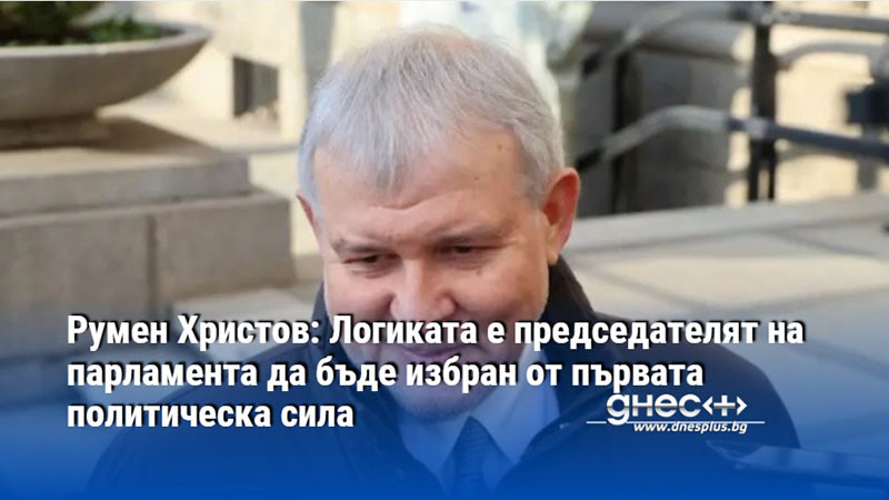 Румен Христов: Логиката е председателят на парламента да бъде избран от първата политическа сила