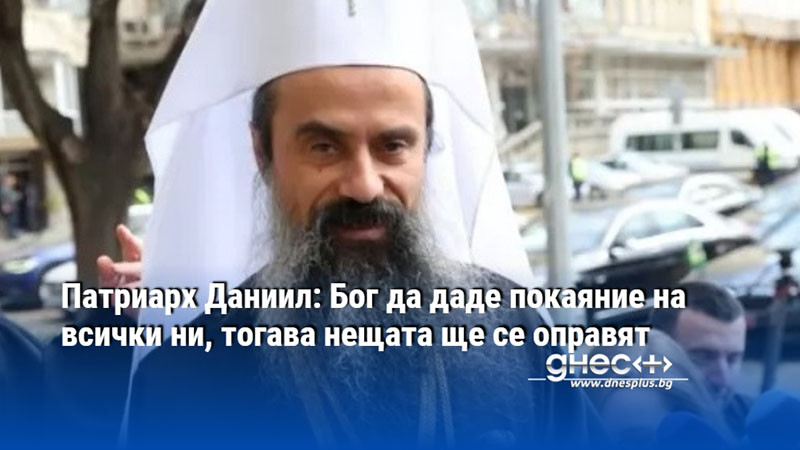 Патриарх Даниил: Бог да даде покаяние на всички ни, тогава нещата ще се оправят