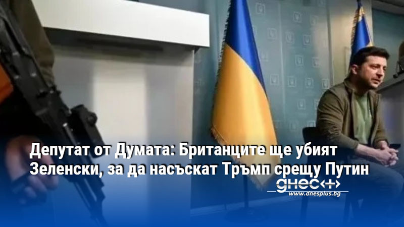 Депутат от Думата: Британците ще убият Зеленски, за да насъскат Тръмп срещу Путин