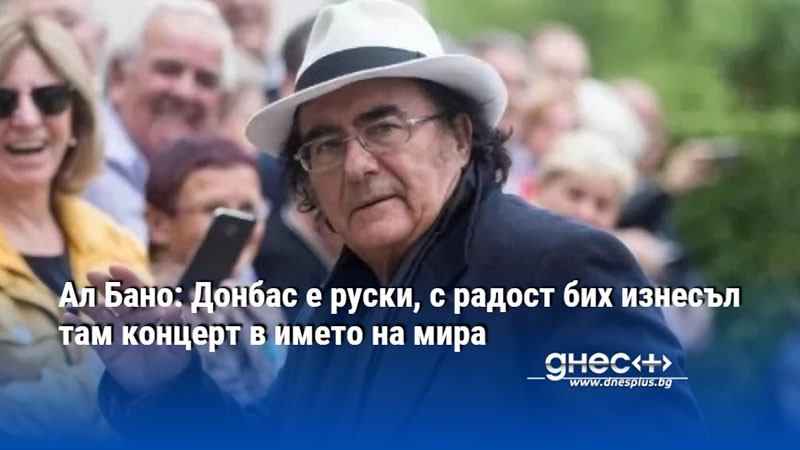 Ал Бано: Донбас е руски, с радост бих изнесъл там концерт в името на мира