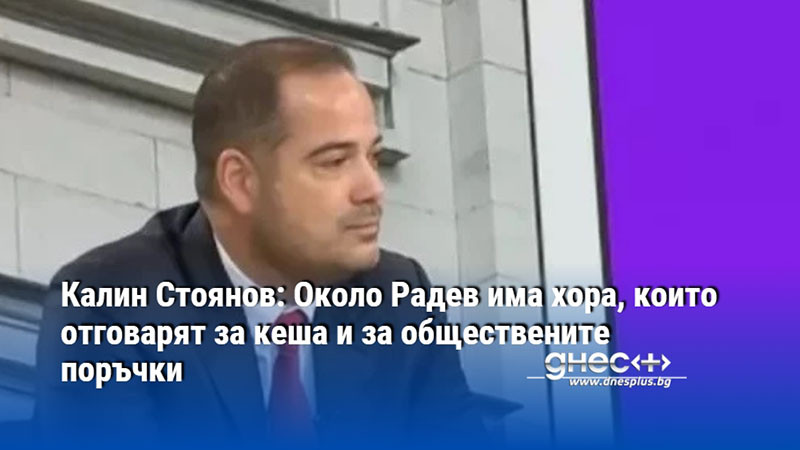 Калин Стоянов: Около Радев има хора, които отговарят за кеша и за обществените поръчки