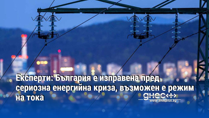 Експерти: България е изправена пред сериозна енергийна криза, възможен е режим на тока