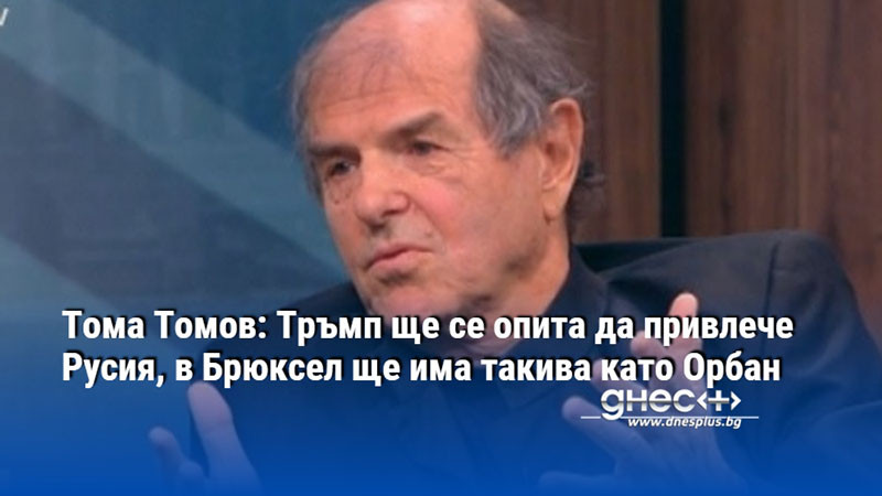 Тома Томов: Тръмп ще се опита да привлече Русия, в Брюксел ще има такива като Орбан