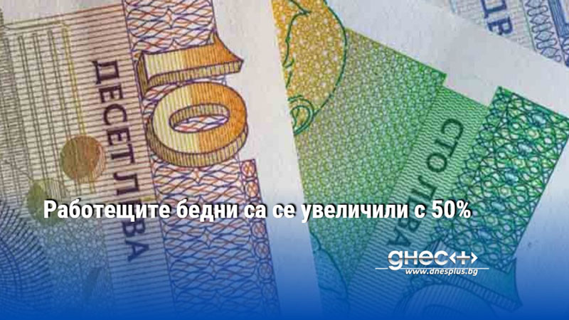 Работещите бедни са се увеличили с 50%