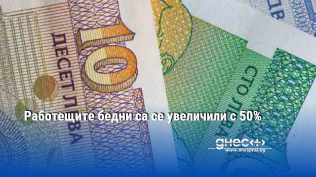 Работещите бедни в страната са се увеличили с 50 процента