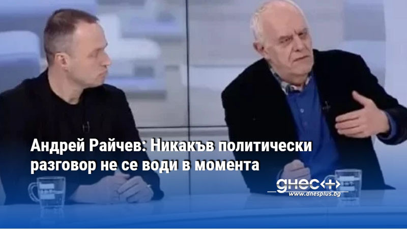 Андрей Райчев: Никакъв политически разговор не се води в момента