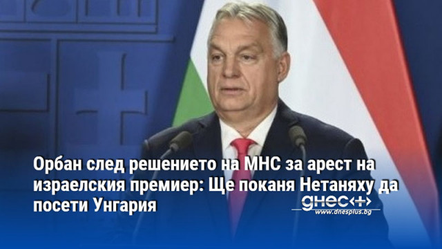 Орбан след решението на МНС за арест на израелския премиер: Ще поканя Нетаняху да посети Унгария