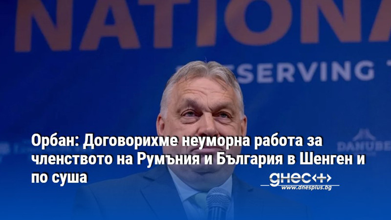 Орбан: Договорихме неуморна работа за членството на Румъния и България в Шенген и по суша