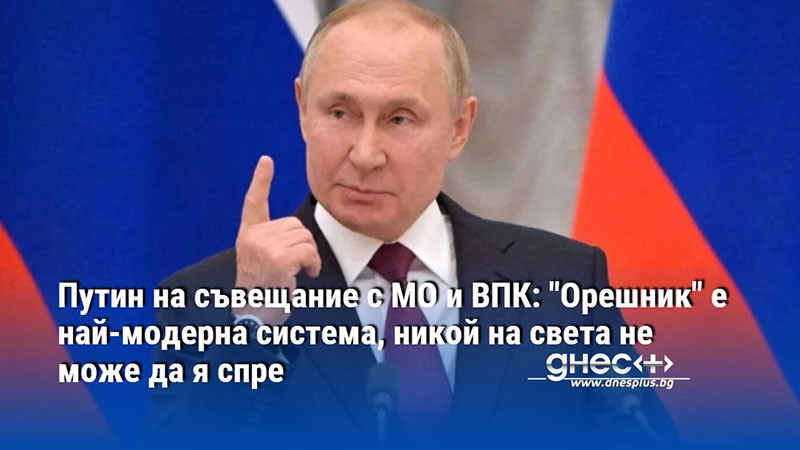 Путин на съвещание с МО и ВПК: "Орешник" е най-модерна система, никой на света не може да я спре