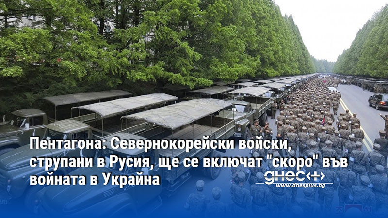 Пентагона: Севернокорейски войски, струпани в Русия, ще се включат "скоро" във войната в Украйна