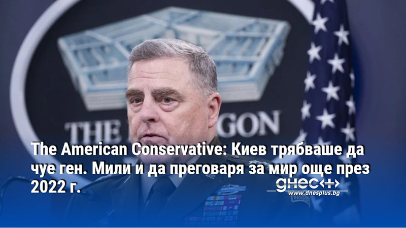 The American Conservative: Киев трябваше да чуе ген. Мили и да преговаря за мир още през 2022 г.