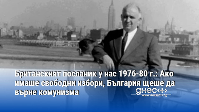 Британският посланик у нас 1976-80 г.: Ако имаше свободни избори, България щеше да върне комунизма