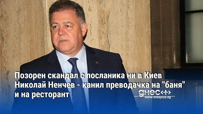 Позорен скандал с посланика ни в Киев Николай Ненчев - канил преводачка на "баня" и на ресторант