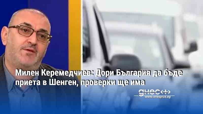 Милен Керемедчиев: Дори България да бъде приета в Шенген, проверки ще има