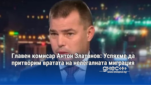 Главен комисар Антон Златанов: Успяхме да притворим вратата на нелегалната миграция