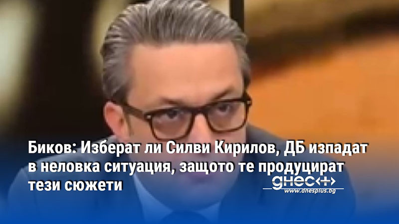 Биков: Изберат ли Силви Кирилов, ДБ изпадат в неловка ситуация, защото те продуцират тези сюжети