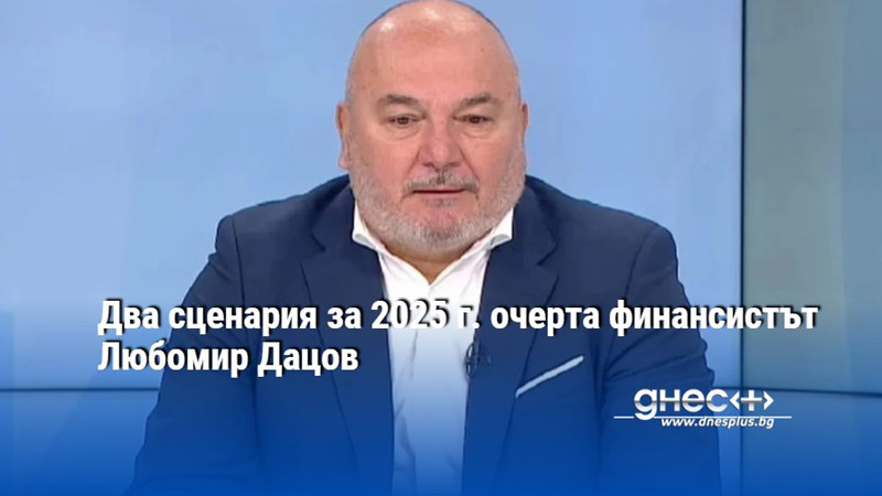 Два сценария за 2025 г. очерта финансистът Любомир Дацов