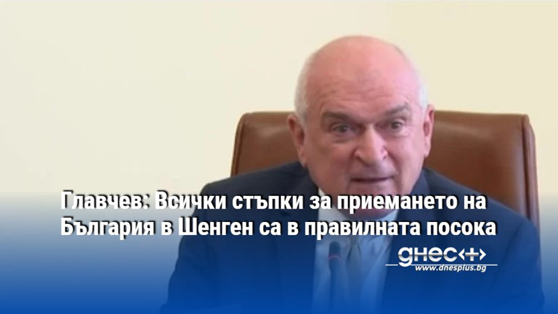 Главчев: Всички стъпки за приемането на България в Шенген са в правилната посока