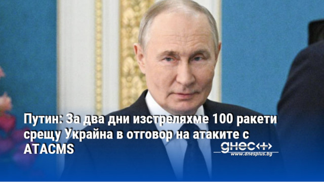 Путин: За два дни изстреляхме 100 ракети срещу Украйна в отговор на атаките с ATACMS