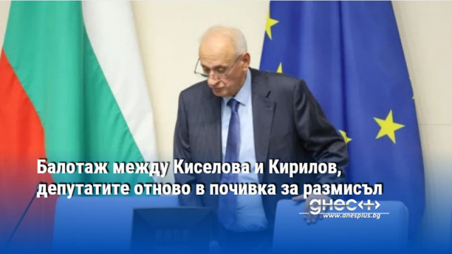 Балотаж между Киселова и Кирилов, депутатите отново в почивка за размисъл