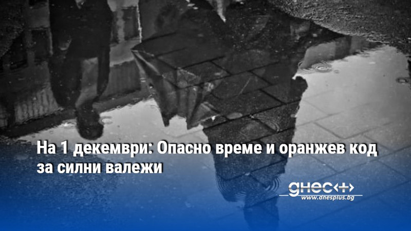 На 1 декември: Опасно време и оранжев код за силни валежи