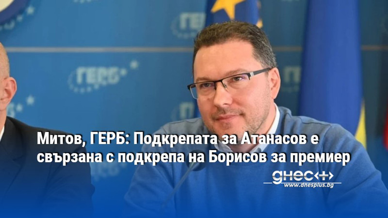 Митов, ГЕРБ: Подкрепата за Атанасов е свързана с подкрепа на Борисов за премиер