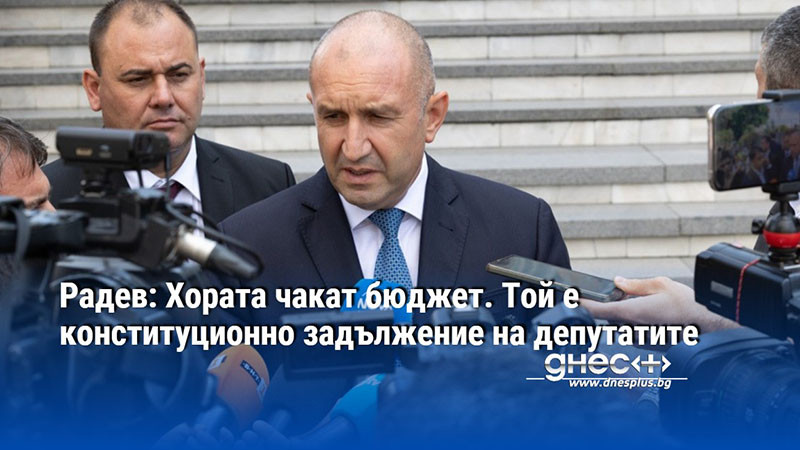 Радев: Хората чакат бюджет. Той е конституционно задължение на депутатите