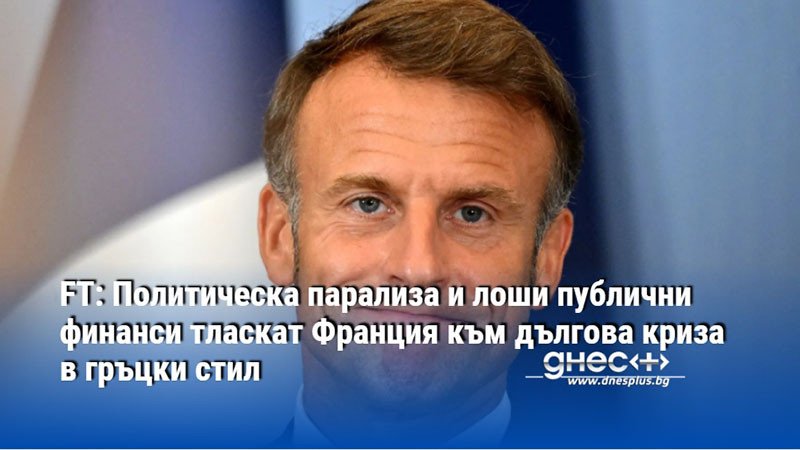 FT: Политическа парализа и лоши публични финанси тласкат Франция към дългова криза в гръцки стил