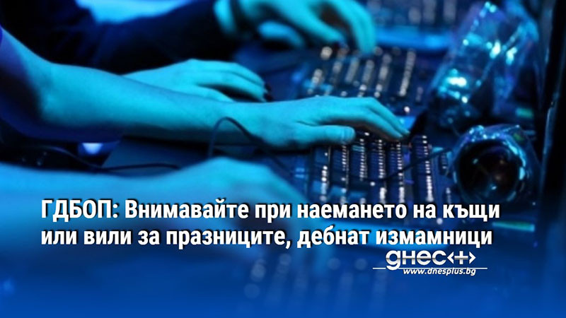 ГДБОП: Внимавайте при наемането на къщи или вили за празниците, дебнат измамници