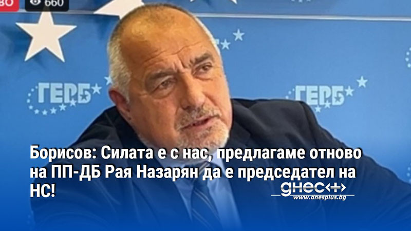 Борисов: Силата е с нас, предлагаме отново на ПП-ДБ Рая Назарян да е председател на НС!