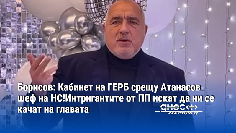 Борисов: Кабинет на ГЕРБ срещу Атанасов шеф на НС!Интригантите от ПП искат да ни се качат на главата