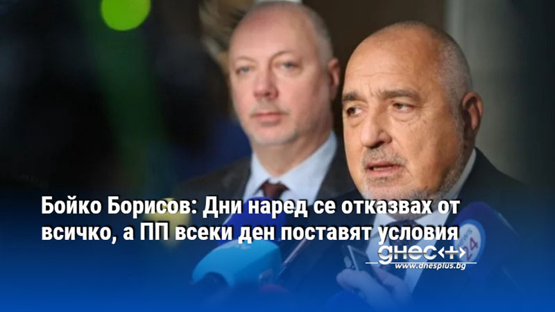 Бойко Борисов: Дни наред се отказвах от всичко, а ПП всеки ден поставят условия