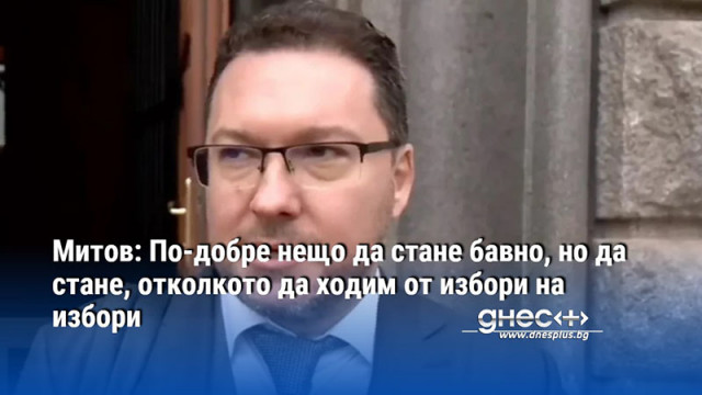 Митов: По-добре нещо да стане бавно, но да стане, отколкото да ходим от избори на избори
