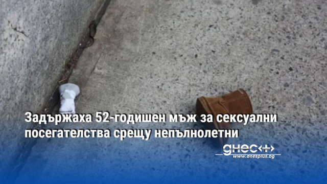 Задържаха 52-годишен мъж за сексуални посегателства срещу непълнолетни