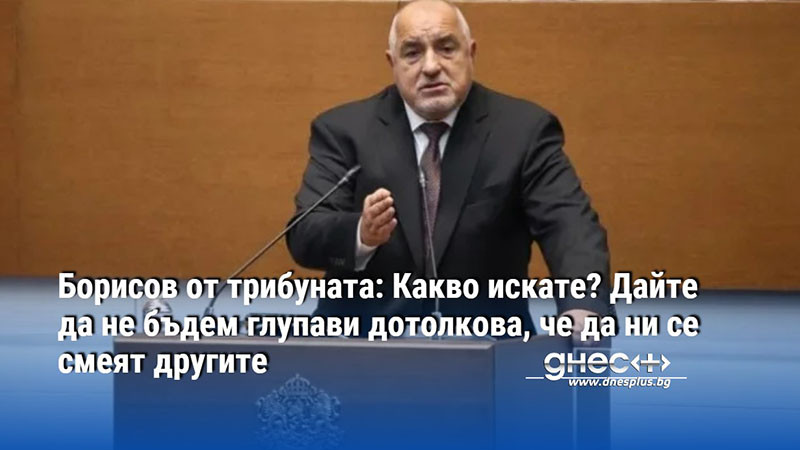 Борисов от трибуната: Какво искате? Дайте да не бъдем глупави дотолкова, че да ни се смеят другите