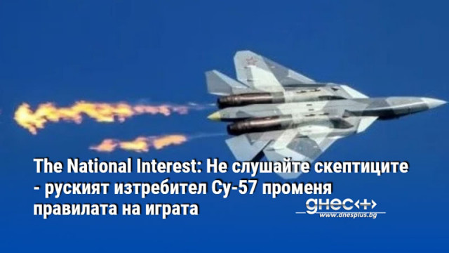 The National Interest: Не слушайте скептиците - руският изтребител Су-57 променя правилата на играта