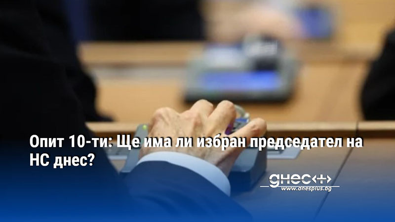 Опит 10-ти: Ще има ли избран председател на НС днес?