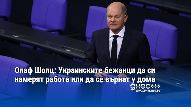 Олаф Шолц: Украинските бежанци да си намерят работа или да се върнат у дома