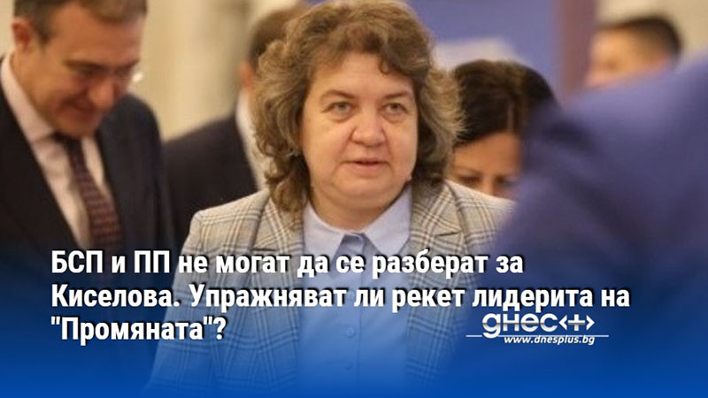 БСП и ПП не могат да се разберат за Киселова. Упражняват ли рекет лидерита на "Промяната"?