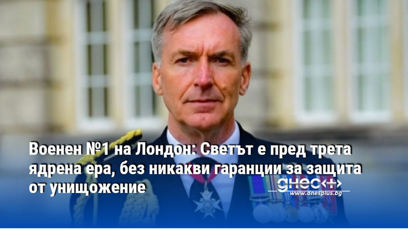 Военен №1 на Лондон: Светът е пред трета ядрена ера, без никакви гаранции за защита от унищожение