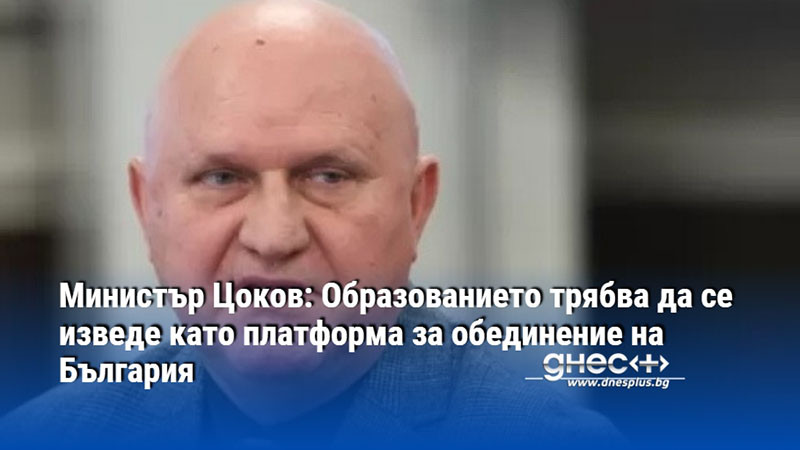 Министър Цоков: Образованието трябва да се изведе като платформа за обединение на България