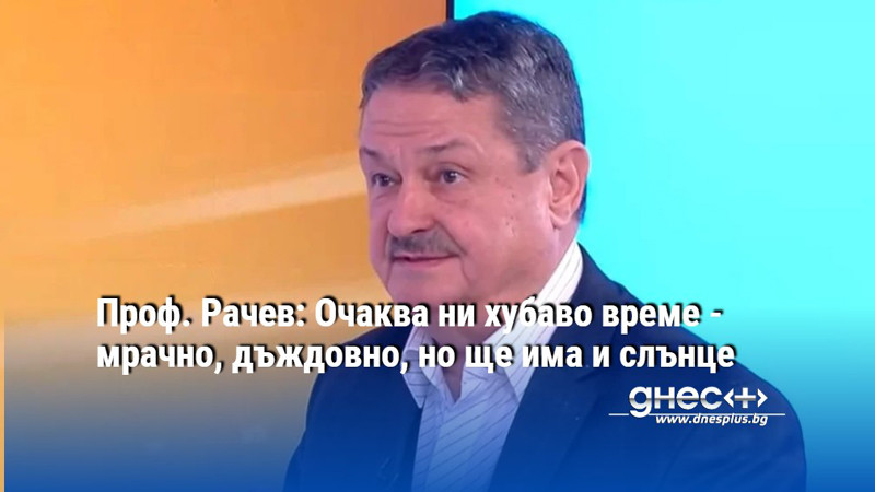 Проф. Рачев: Очаква ни хубаво време - мрачно, дъждовно, но ще има и слънце