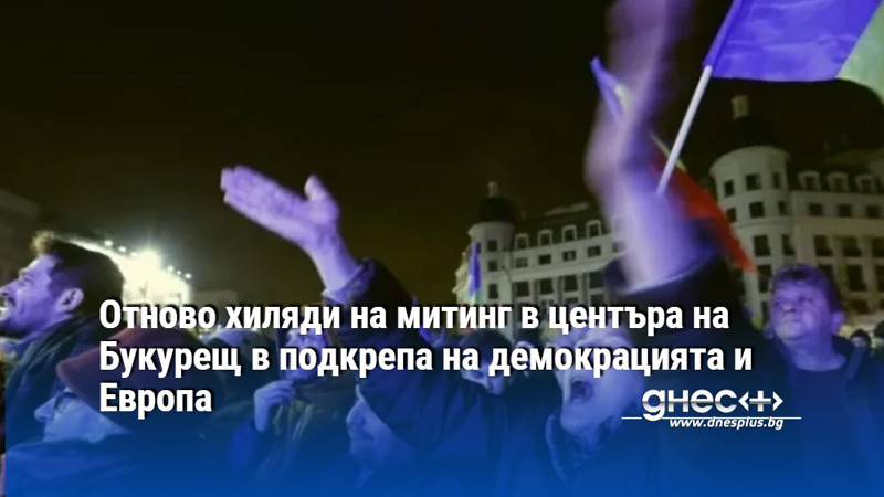 Отново хиляди на митинг в центъра на Букурещ в подкрепа на демокрацията и Европа