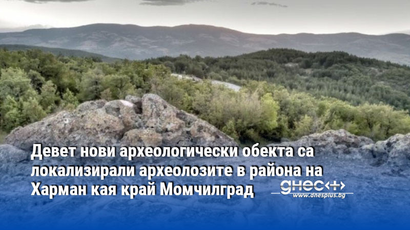 Девет нови археологически обекта са локализирали археолозите в района на Харман кая край Момчилград